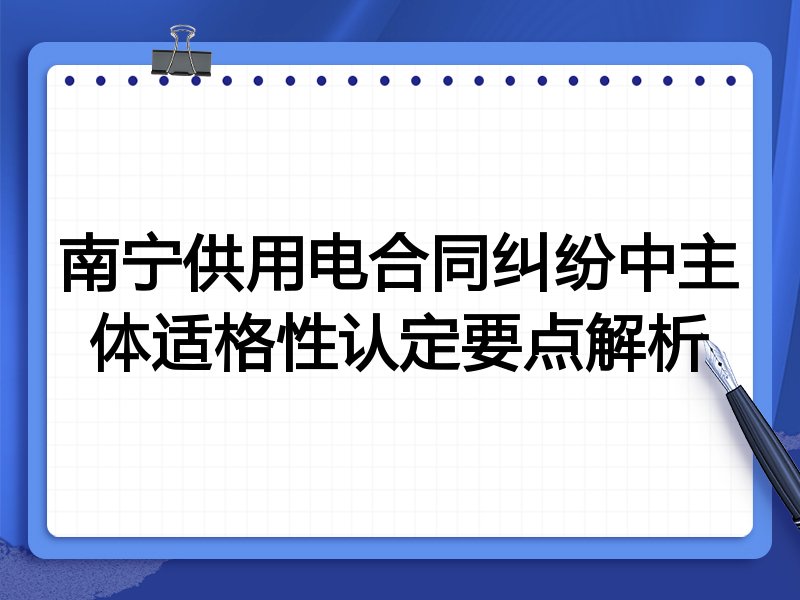 南宁供用电合同纠纷中主体适格性认定要点解析