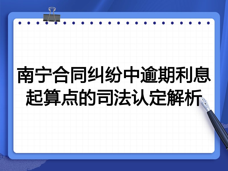 南宁合同纠纷中逾期利息起算点的司法认定解析