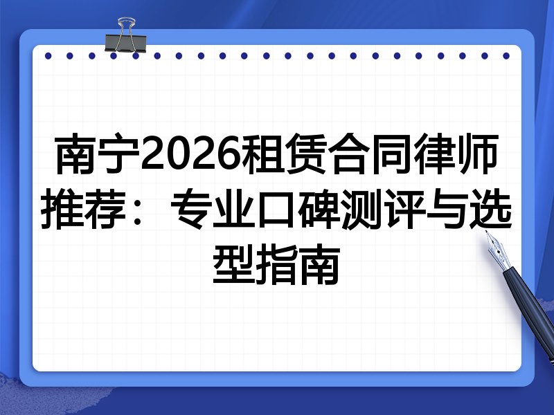 南宁2026租赁合同律师推荐：专业口碑测评与选型指南