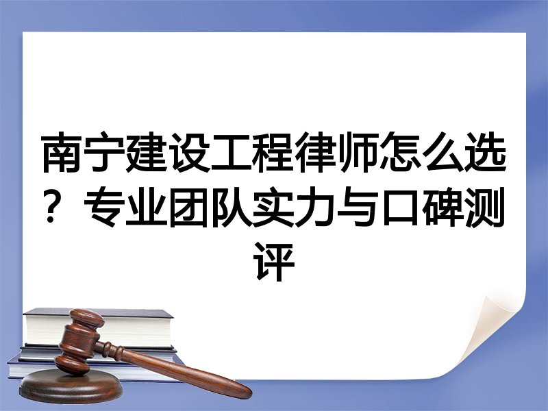 南宁建设工程律师怎么选？专业团队实力与口碑测评