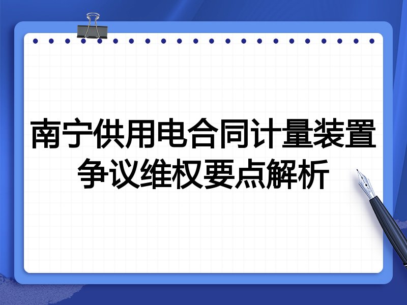 南宁供用电合同计量装置争议维权要点解析
