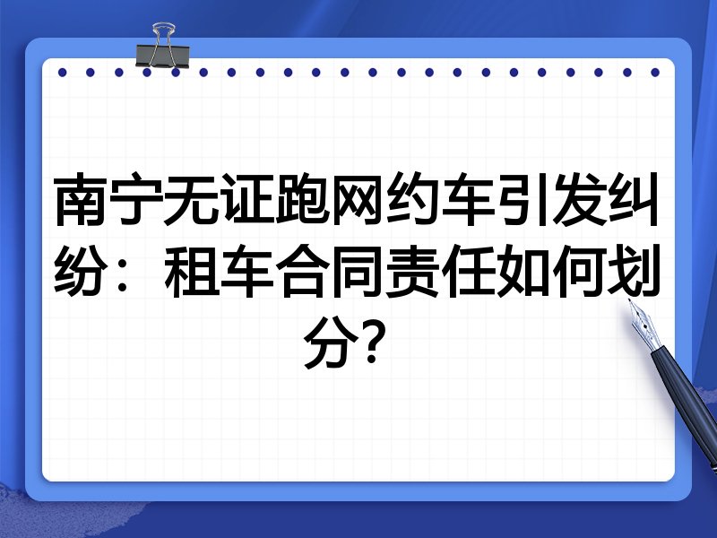 南宁无证跑网约车引发纠纷：租车合同责任如何划分？