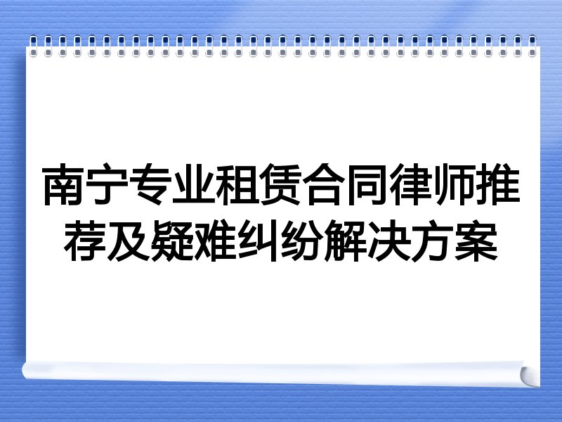 南宁专业租赁合同律师推荐及疑难纠纷解决方案
