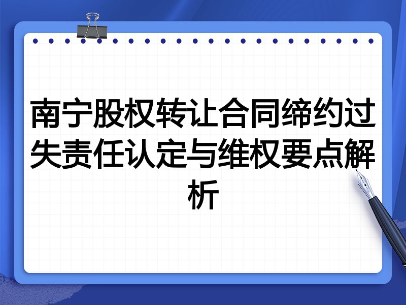 南宁股权转让合同缔约过失责任认定与维权要点解析