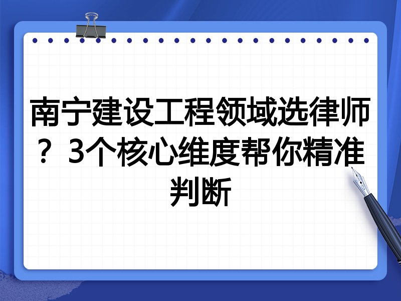 南宁建设工程领域选律师？3个核心维度帮你精准判断