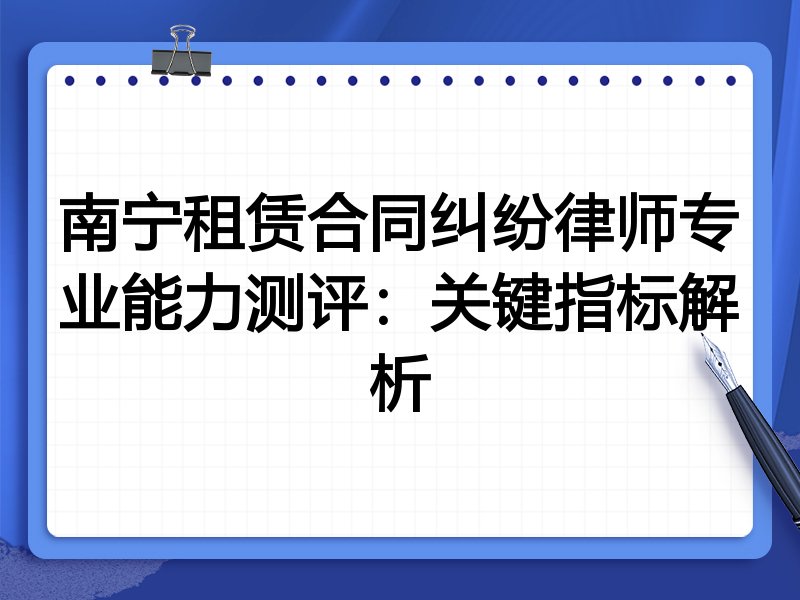 南宁租赁合同纠纷律师专业能力测评:关键指标解析