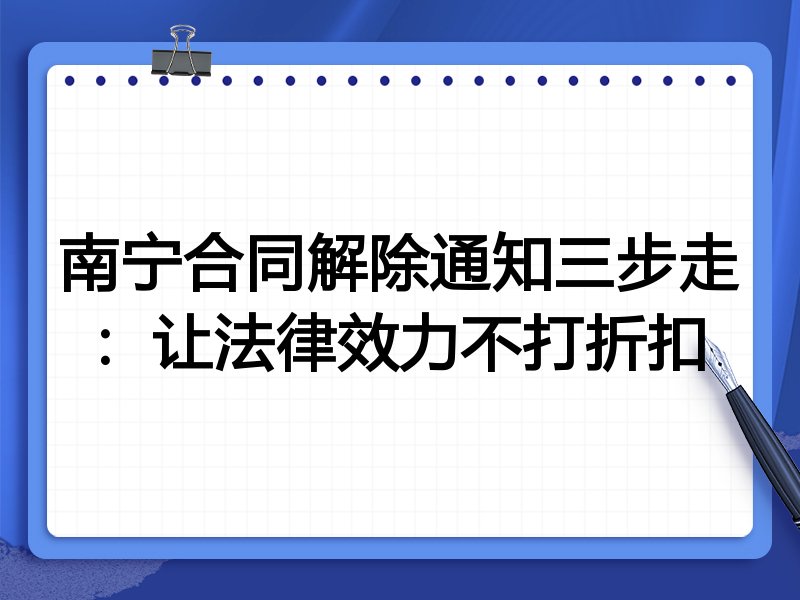 南宁合同解除通知三步走:让法律效力不打折扣