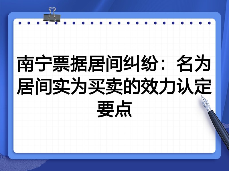 南宁票据居间纠纷:名为居间实为买卖的效力认定要点