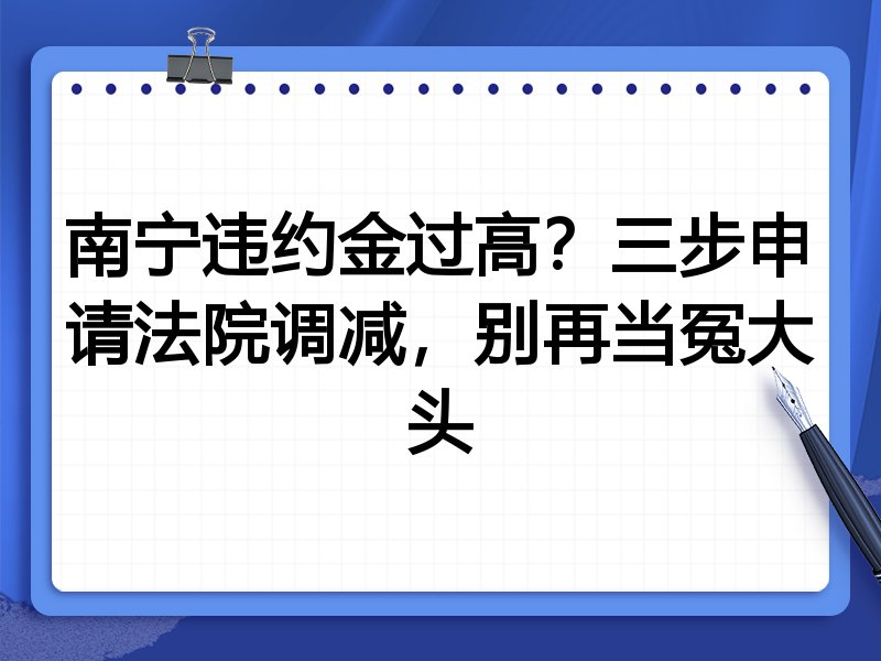 南宁违约金过高？三步申请法院调减，别再当冤大头