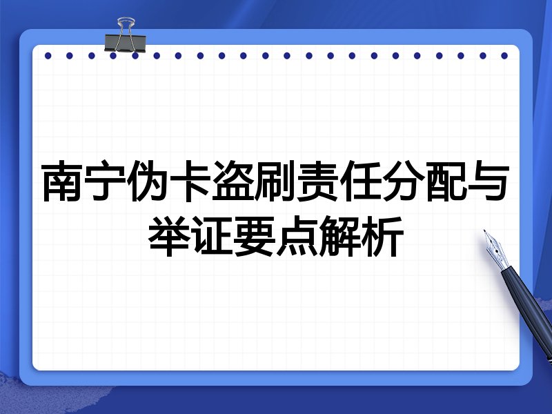 南宁伪卡盗刷责任分配与举证要点解析