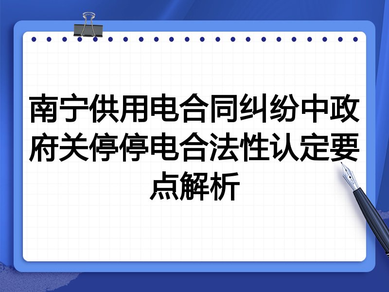 南宁供用电合同纠纷中政府关停停电合法性认定要点解析