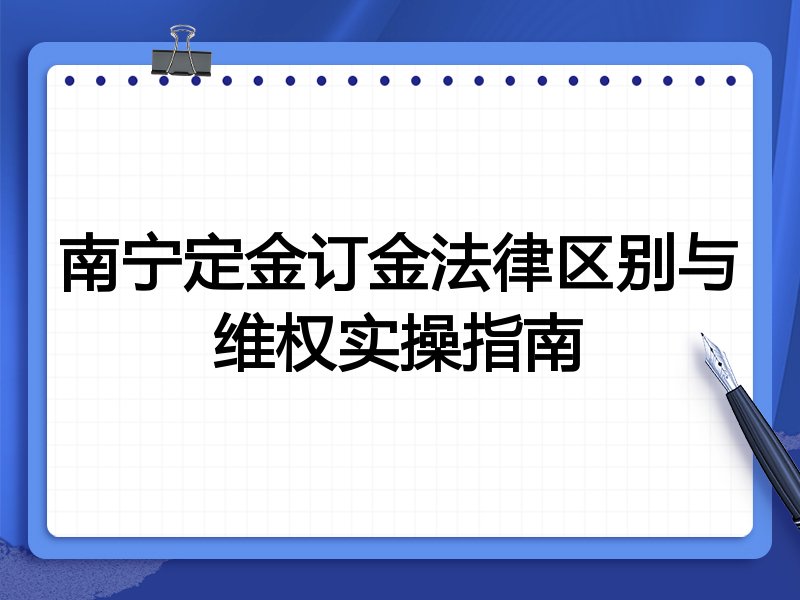 南宁定金订金法律区别与维权实操指南