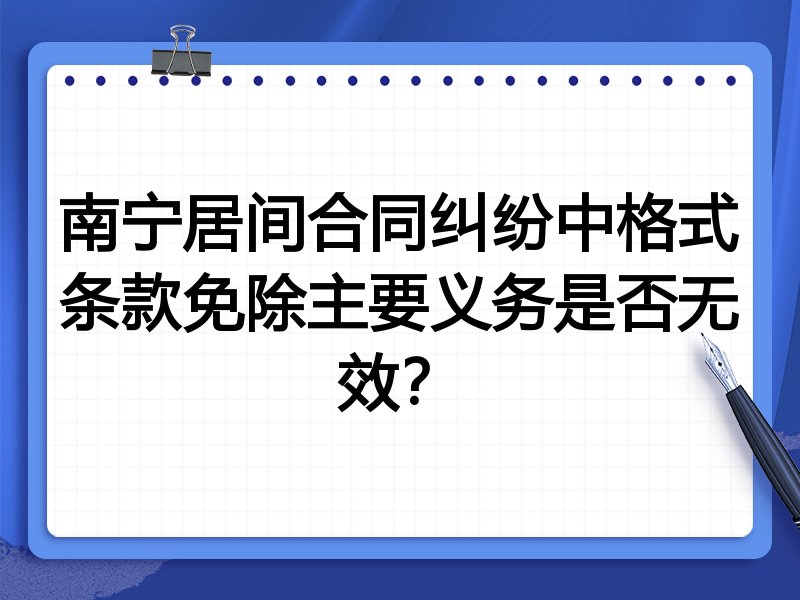 南宁居间合同纠纷中格式条款免除主要义务是否无效?