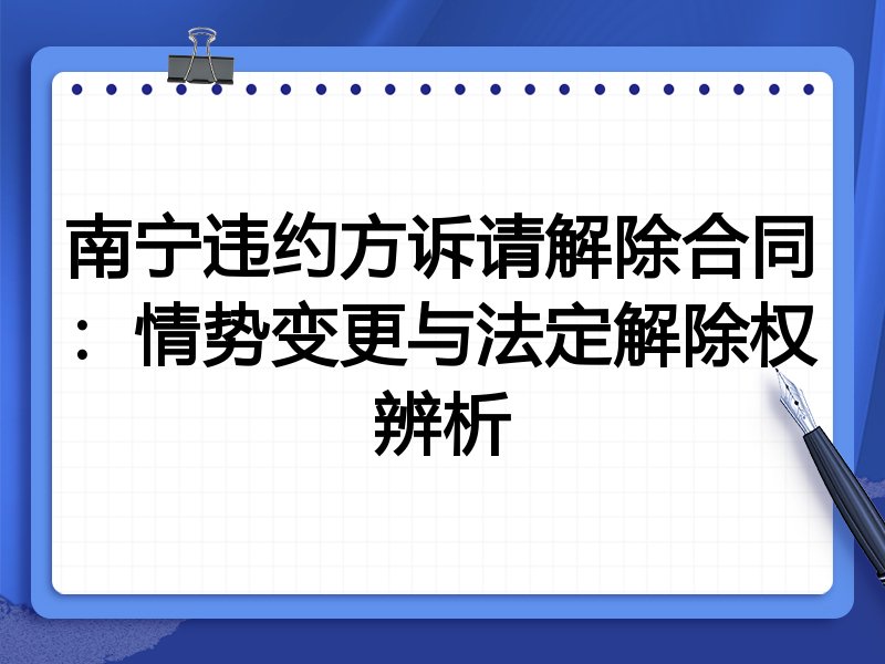 南宁违约方诉请解除合同:情势变更与法定解除权辨析