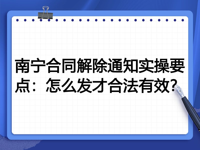 南宁合同解除通知实操要点:怎么发才合法有效?