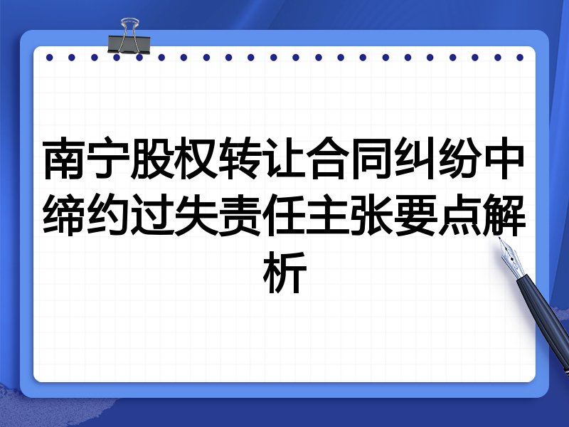 南宁股权转让合同纠纷中缔约过失责任主张要点解析