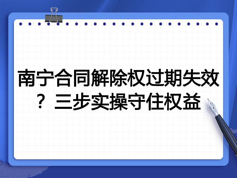 南宁合同解除权过期失效？三步实操守住权益