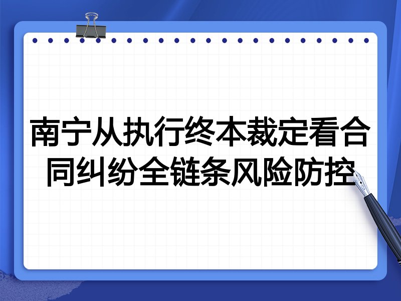 南宁从执行终本裁定看合同纠纷全链条风险防控
