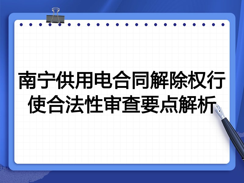 南宁供用电合同解除权行使合法性审查要点解析