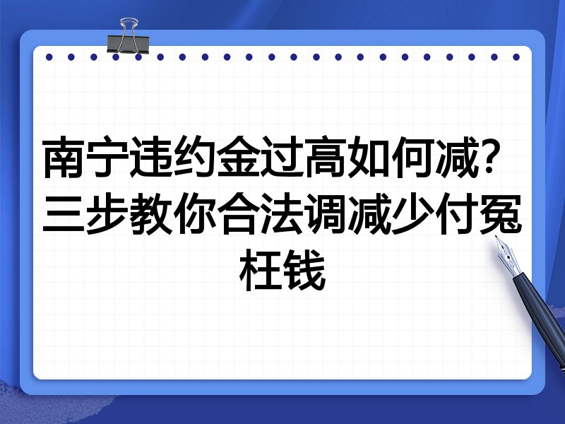 南宁违约金过高如何减？三步教你合法调减少付冤枉钱