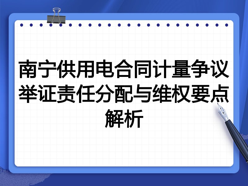 南宁供用电合同计量争议举证责任分配与维权要点解析