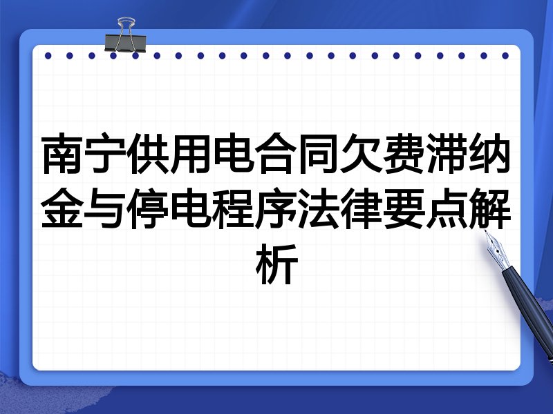 南宁供用电合同欠费滞纳金与停电程序法律要点解析