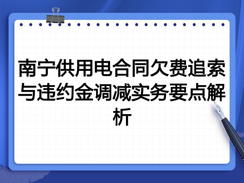 南宁供用电合同欠费追索与违约金调减实务要点解析