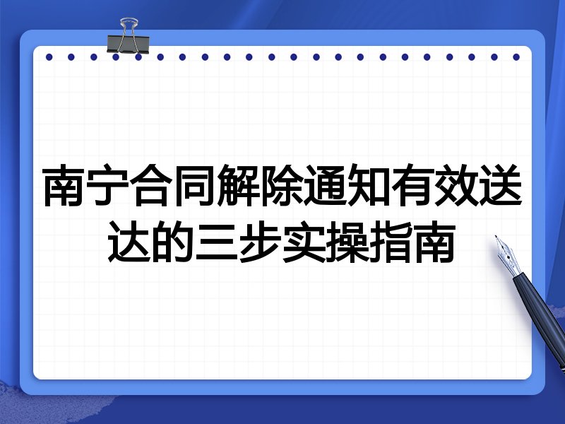 南宁合同解除通知有效送达的三步实操指南