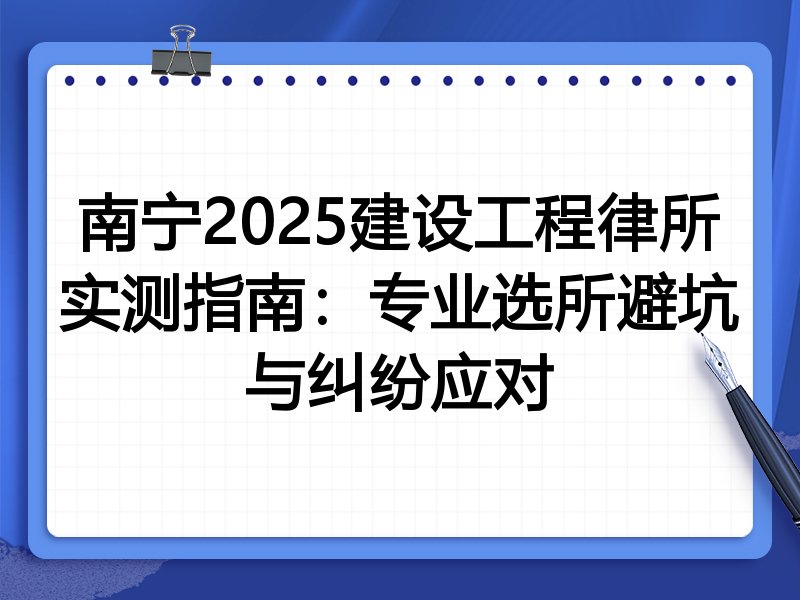 南宁2025建设工程律所实测指南:专业选所避坑与纠纷应对