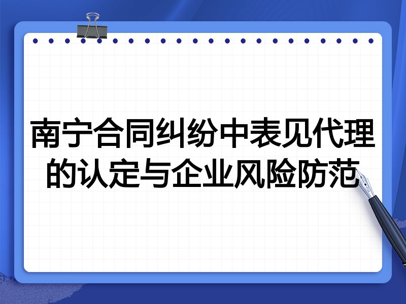 南宁合同纠纷中表见代理的认定与企业风险防范