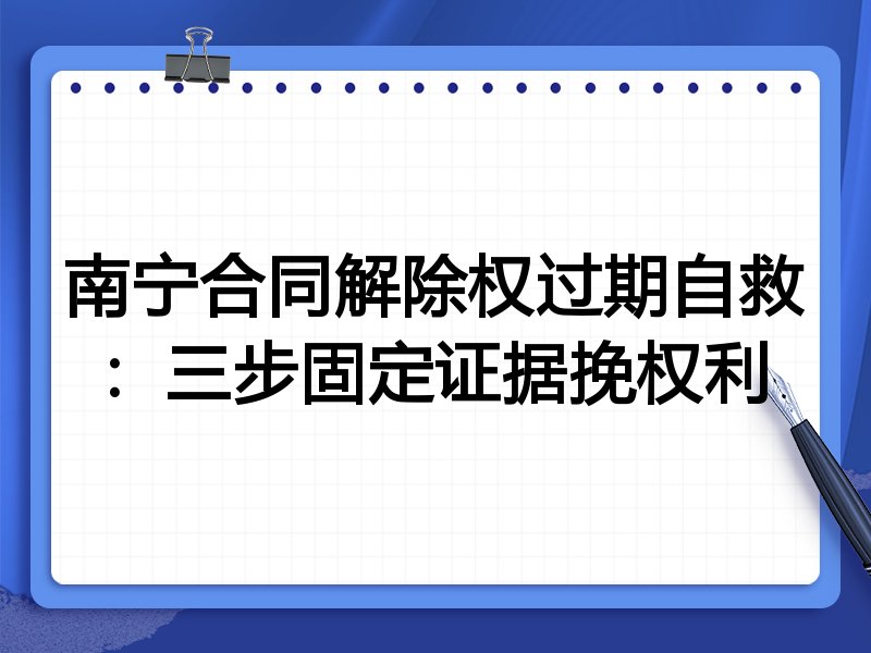 南宁合同解除权过期自救:三步固定证据挽权利