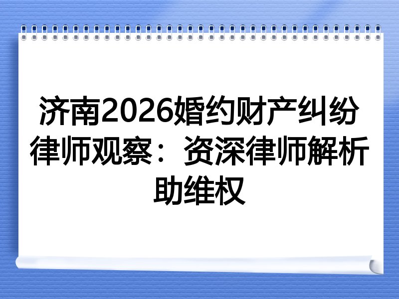 济南2026婚约财产纠纷律师观察：资深律师解析助维权