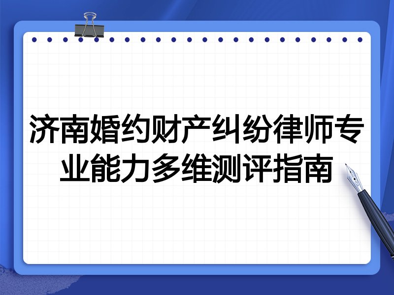 济南婚约财产纠纷律师专业能力多维测评指南