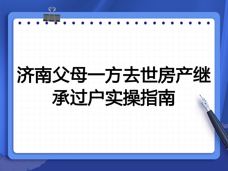 济南父母一方去世房产继承过户实操指南