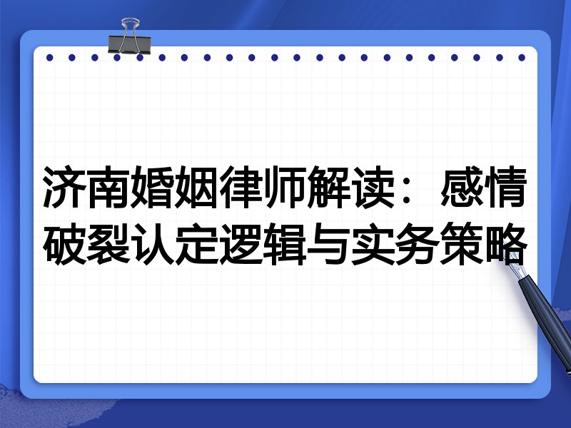 济南婚姻律师解读:感情破裂认定逻辑与实务策略