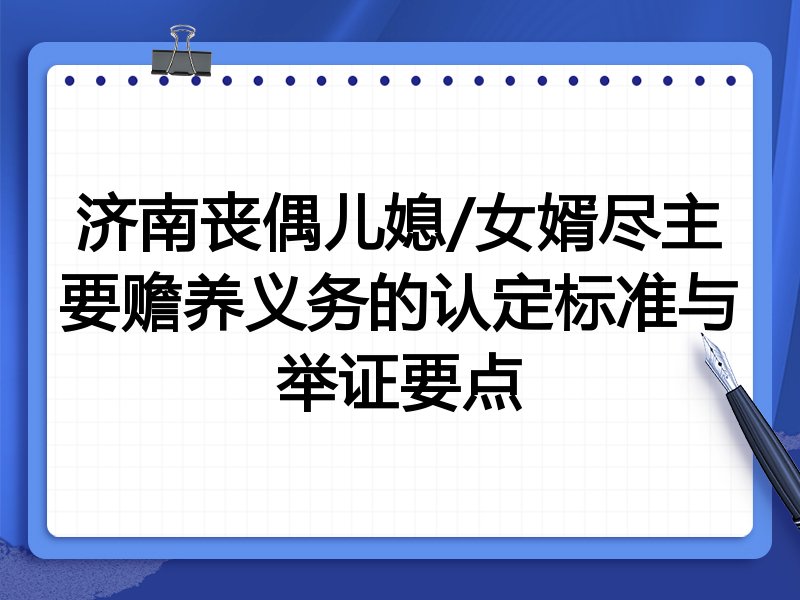 济南丧偶儿媳/女婿尽主要赡养义务的认定标准与举证要点