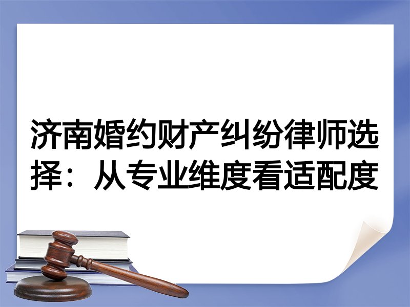 济南婚约财产纠纷律师选择：从专业维度看适配度