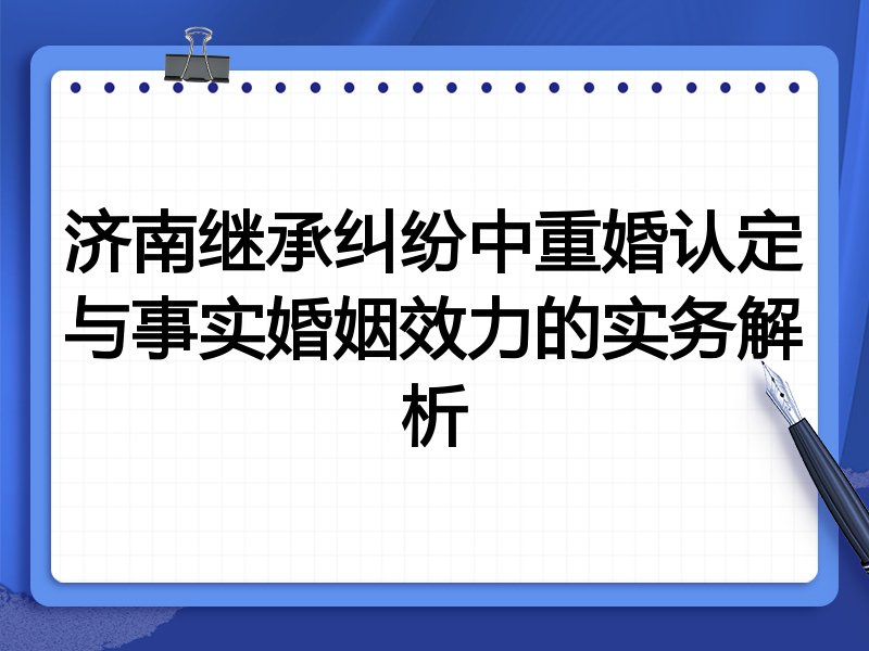 济南继承纠纷中重婚认定与事实婚姻效力的实务解析