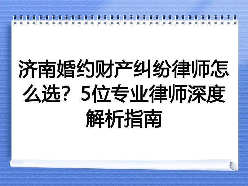 济南婚约财产纠纷律师怎么选？5位专业律师深度解析指南