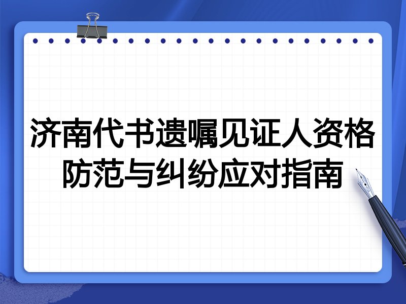 济南代书遗嘱见证人资格防范与纠纷应对指南