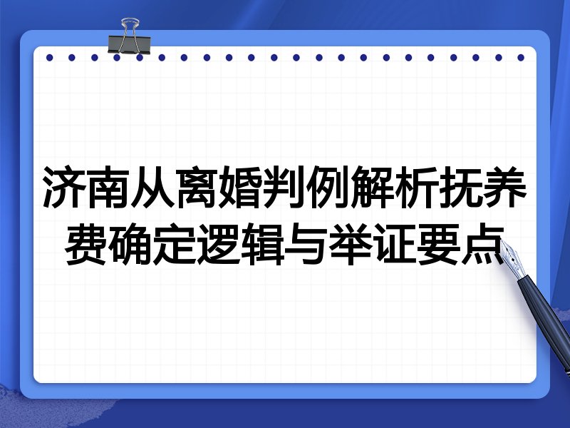 济南从离婚判例解析抚养费确定逻辑与举证要点