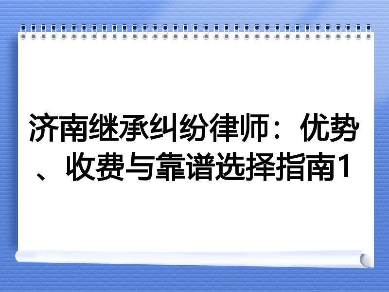 济南继承纠纷律师：优势、收费与靠谱选择指南1