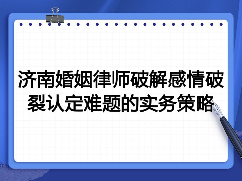 济南婚姻律师破解感情破裂认定难题的实务策略