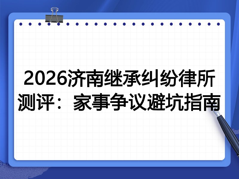 2026济南继承纠纷律所测评:家事争议避坑指南