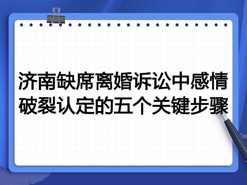 济南缺席离婚诉讼中感情破裂认定的五个关键步骤