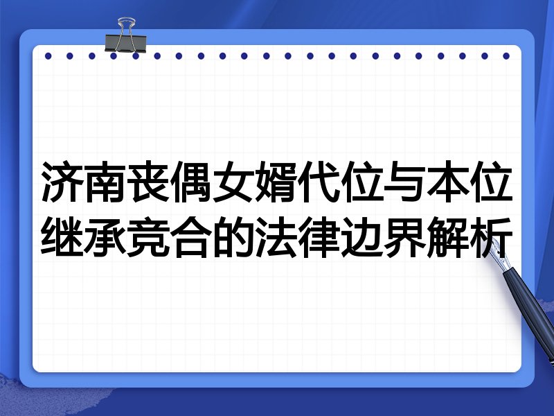 济南丧偶女婿代位与本位继承竞合的法律边界解析