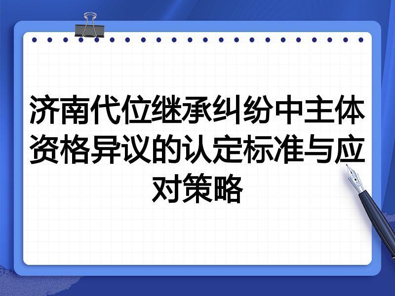 济南代位继承纠纷中主体资格异议的认定标准与应对策略
