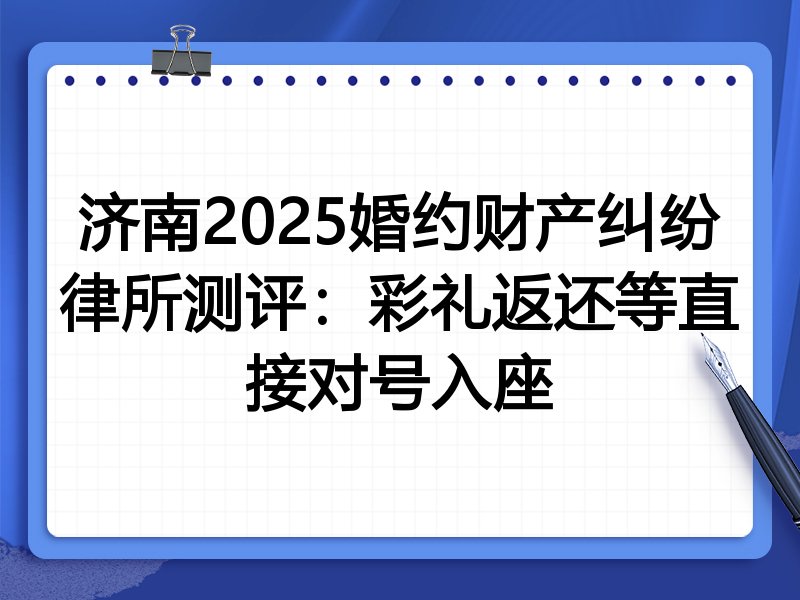 济南2025婚约财产纠纷律所测评:彩礼返还等直接对号入座