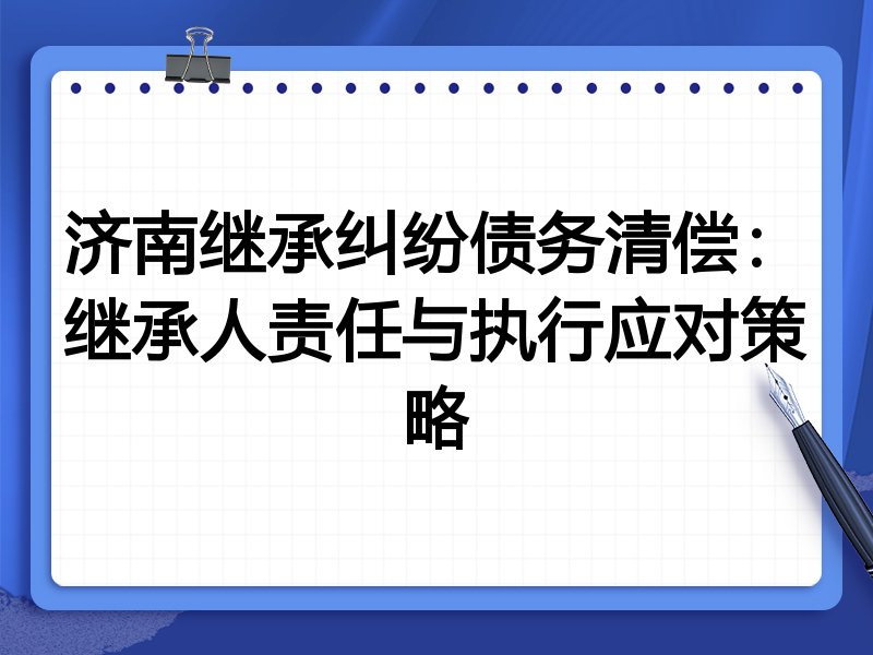 济南继承纠纷债务清偿:继承人责任与执行应对策略
