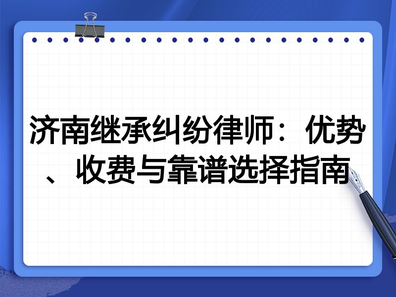 济南继承纠纷律师：优势、收费与靠谱选择指南
